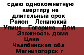 сдаю однокомнатную квартиру на длительный срок › Район ­ Ленинский › Улица ­ Гагарина › Дом ­ 20 › Этажность дома ­ 5 › Цена ­ 5 000 - Челябинская обл., Магнитогорск г. Недвижимость » Квартиры аренда   . Челябинская обл.,Магнитогорск г.